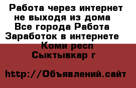 Работа через интернет не выходя из дома - Все города Работа » Заработок в интернете   . Коми респ.,Сыктывкар г.